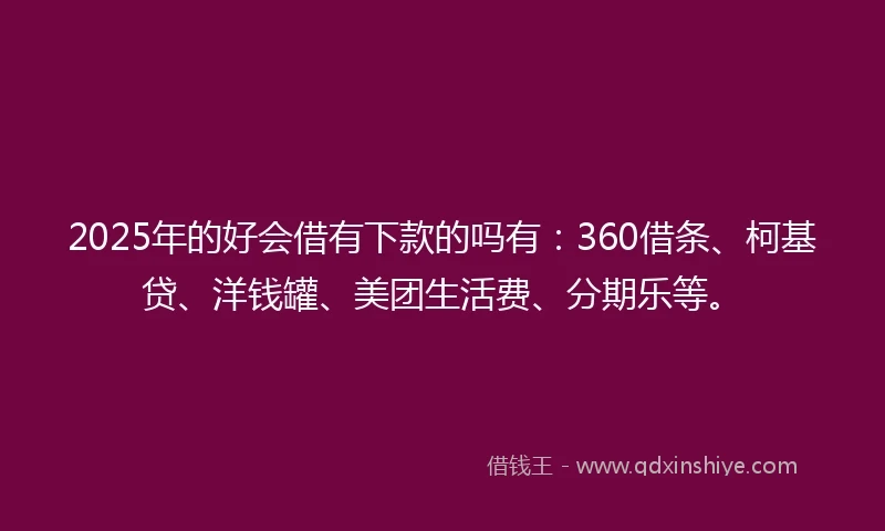 2025年的好会借有下款的吗有:360借条、柯基贷、洋钱罐、美团生活费、分期乐等。