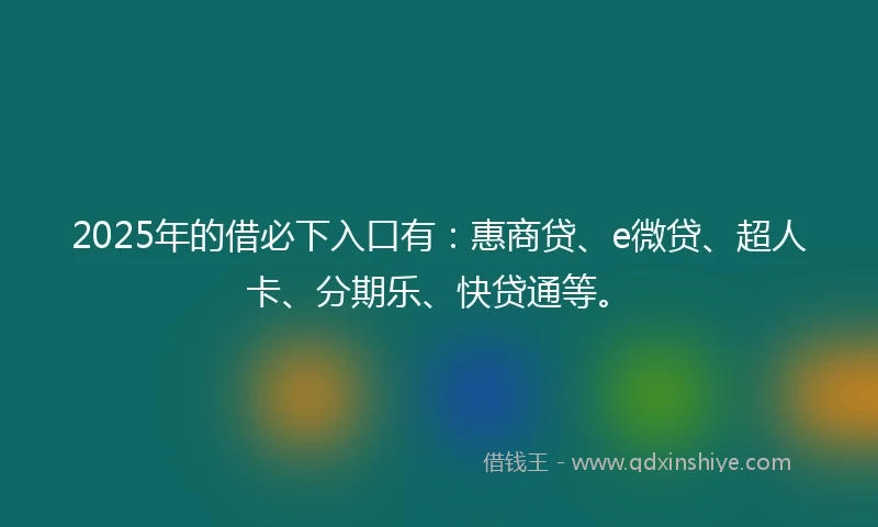 2025年的借必下入口有：惠商贷、e微贷、超人卡、分期乐、快贷通等。