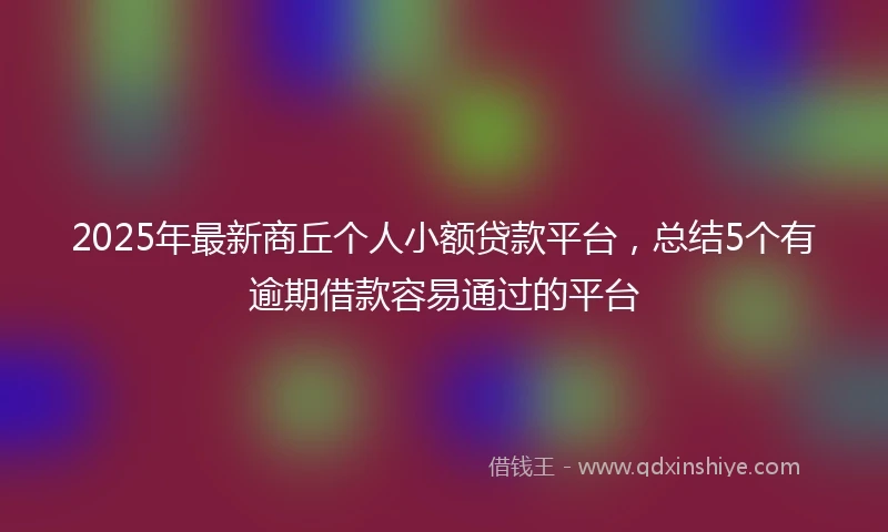 2025年最新商丘个人小额贷款平台，总结5个有逾期借款容易通过的平台