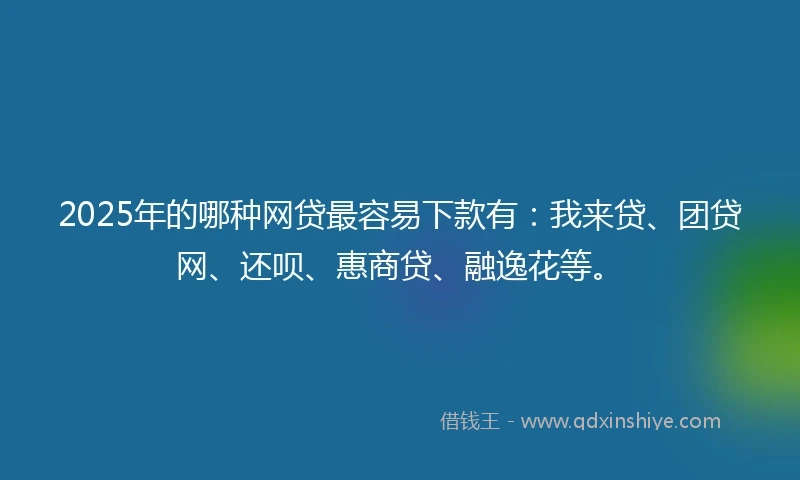 2025年的哪种网贷最容易下款有：我来贷、团贷网、还呗、惠商贷、融逸花等。
