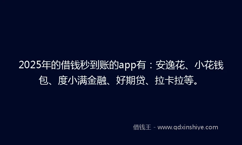 2025年的借钱秒到账的app有：安逸花、小花钱包、度小满金融、好期贷、拉卡拉等。