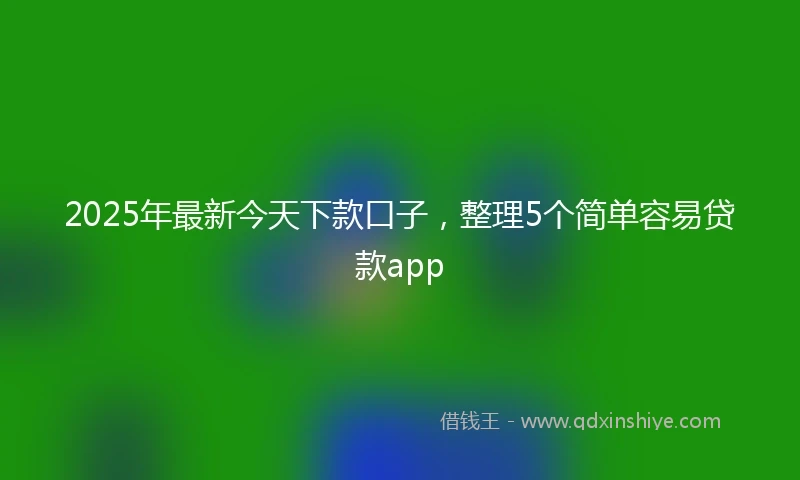 2025年最新今天下款口子，整理5个简单容易贷款app