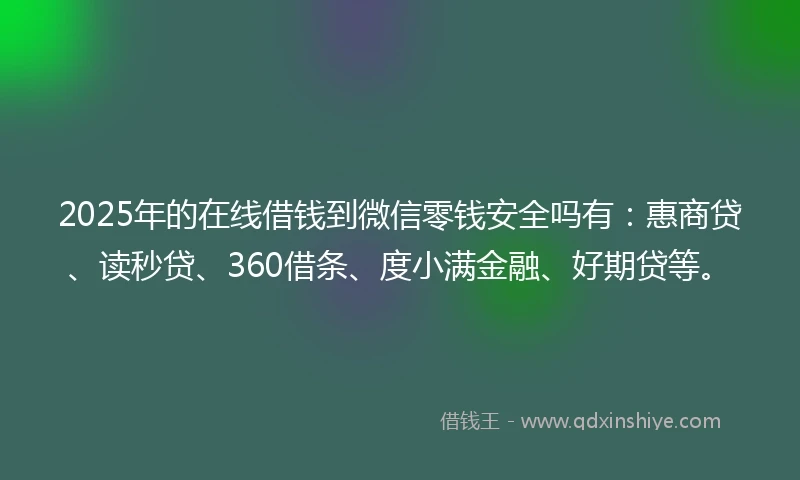 2025年的在线借钱到微信零钱安全吗有：惠商贷、读秒贷、360借条、度小满金融、好期贷等。
