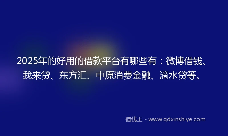 2025年的好用的借款平台有哪些有：微博借钱、我来贷、东方汇、中原消费金融、滴水贷等。