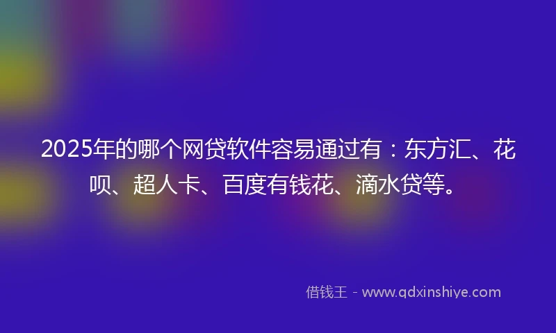 2025年的哪个网贷软件容易通过有：东方汇、花呗、超人卡、百度有钱花、滴水贷等。