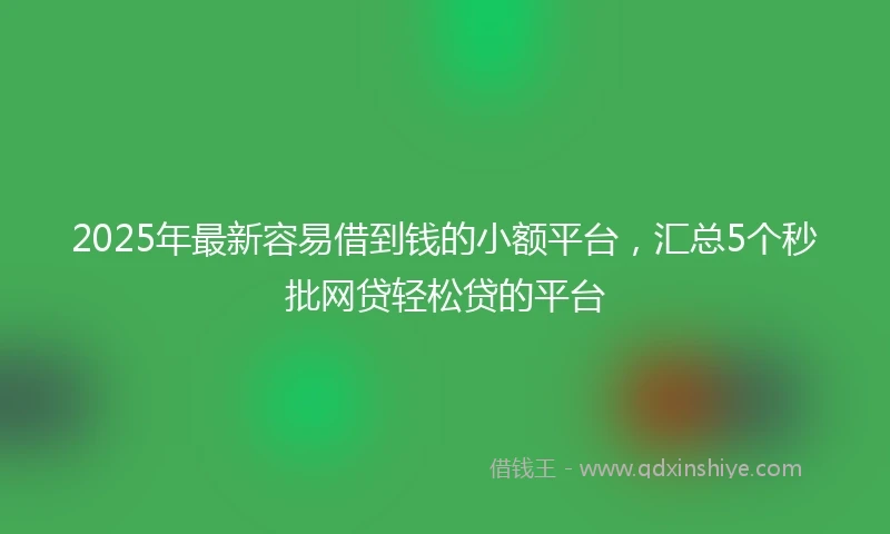 2025年最新容易借到钱的小额平台，汇总5个秒批网贷轻松贷的平台