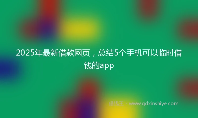 2025年最新借款网页，总结5个手机可以临时借钱的app