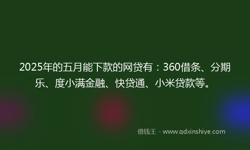 2025年的五月能下款的网贷有：360借条、分期乐、度小满金融、快贷通、小米贷款等。
