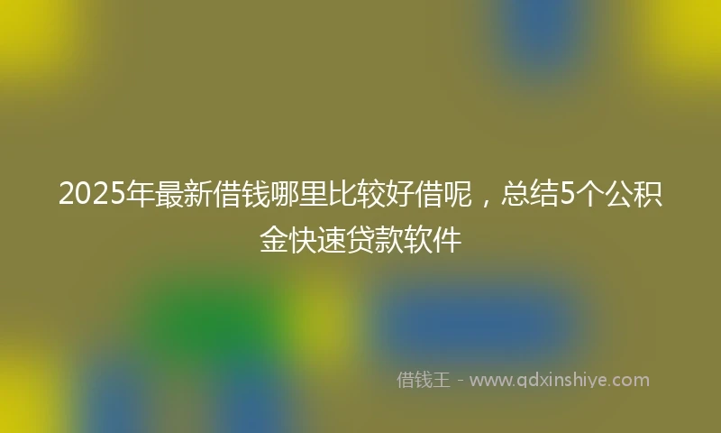 2025年最新借钱哪里比较好借呢，总结5个公积金快速贷款软件