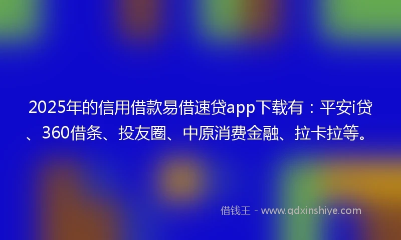 2025年的信用借款易借速贷app下载有：平安i贷、360借条、投友圈、中原消费金融、拉卡拉等。