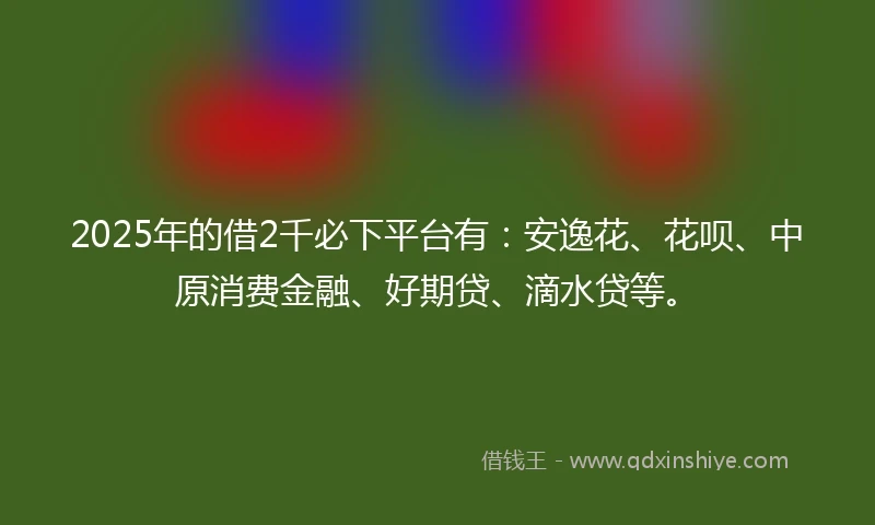 2025年的借2千必下平台有：安逸花、花呗、中原消费金融、好期贷、滴水贷等。