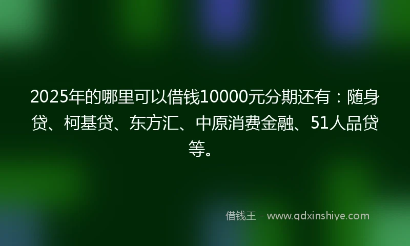 2025年的哪里可以借钱10000元分期还有：随身贷、柯基贷、东方汇、中原消费金融、51人品贷等。