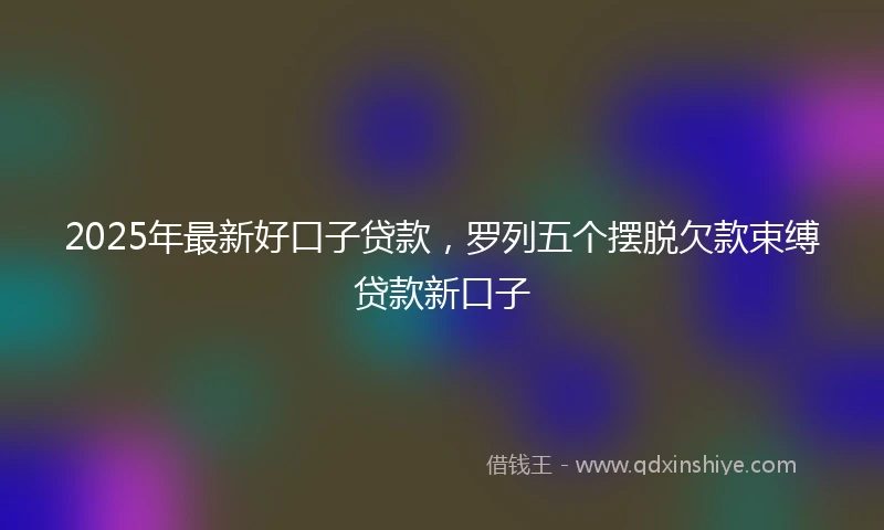 2025年最新好口子贷款，罗列五个摆脱欠款束缚贷款新口子