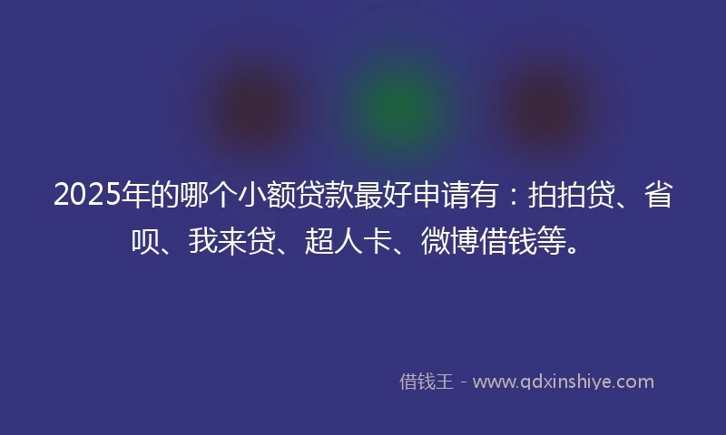 2025年的哪个小额贷款最好申请有：拍拍贷、省呗、我来贷、超人卡、微博借钱等。