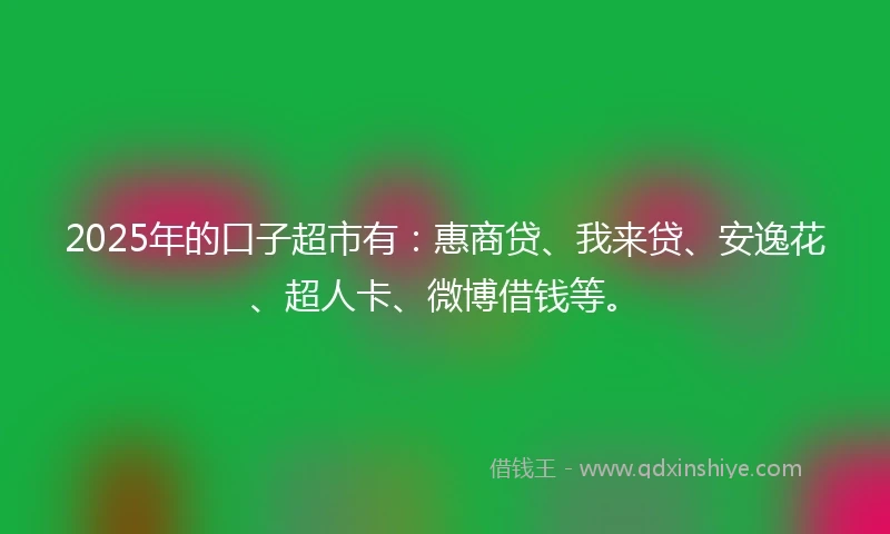 2025年的口子超市有：惠商贷、我来贷、安逸花、超人卡、微博借钱等。