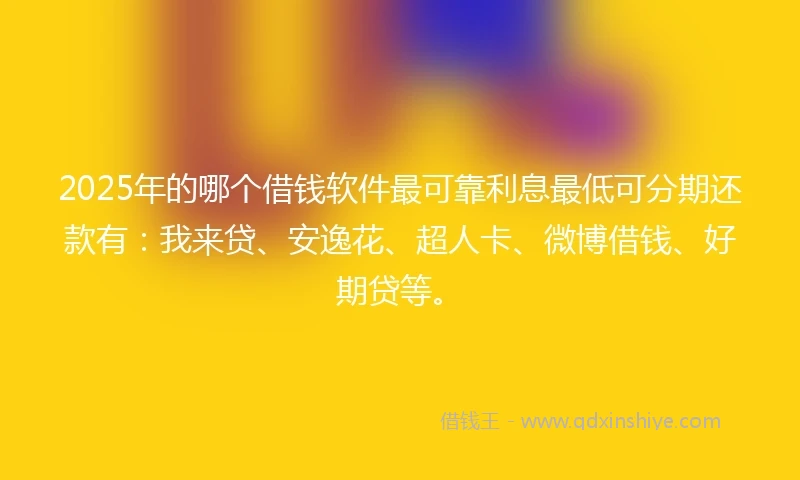 2025年的哪个借钱软件最可靠利息最低可分期还款有：我来贷、安逸花、超人卡、微博借钱、好期贷等。
