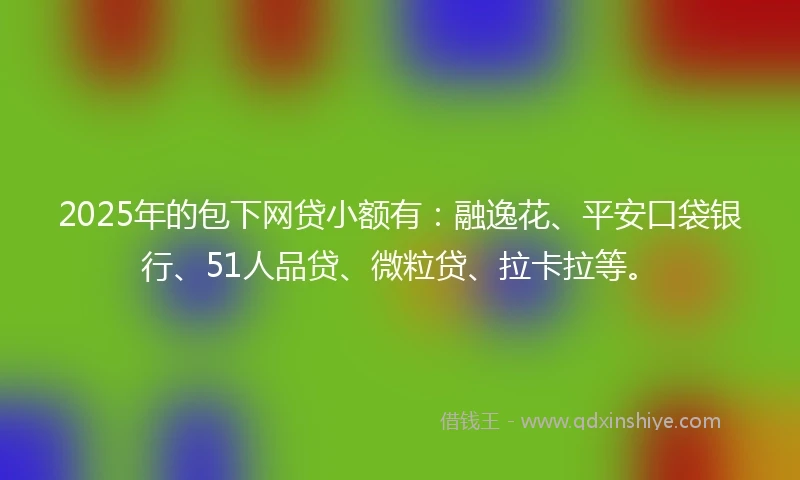 2025年的包下网贷小额有：融逸花、平安口袋银行、51人品贷、微粒贷、拉卡拉等。