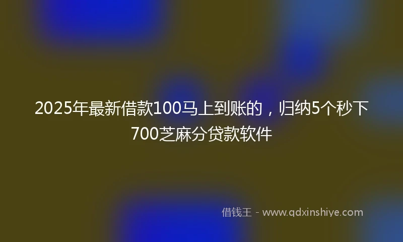 2025年最新借款100马上到账的，归纳5个秒下700芝麻分贷款软件