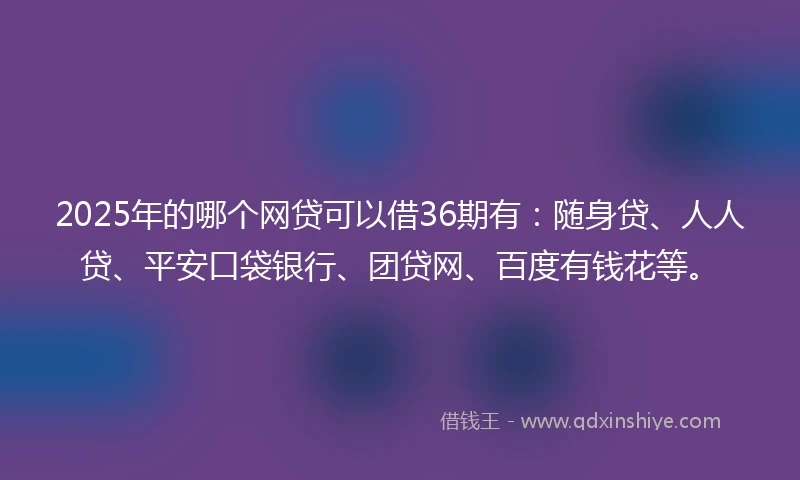2025年的哪个网贷可以借36期有：随身贷、人人贷、平安口袋银行、团贷网、百度有钱花等。