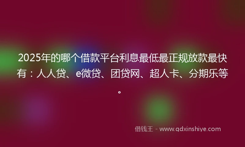 2025年的哪个借款平台利息最低最正规放款最快有：人人贷、e微贷、团贷网、超人卡、分期乐等。