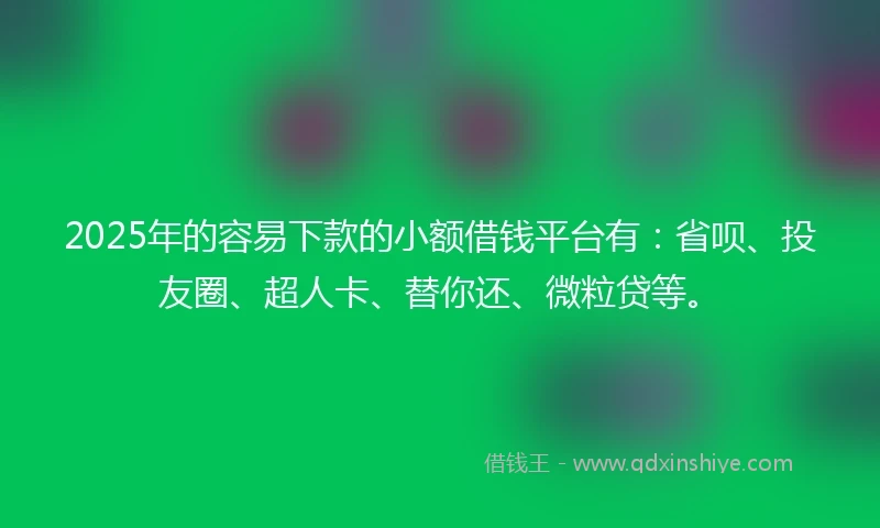 2025年的容易下款的小额借钱平台有：省呗、投友圈、超人卡、替你还、微粒贷等。