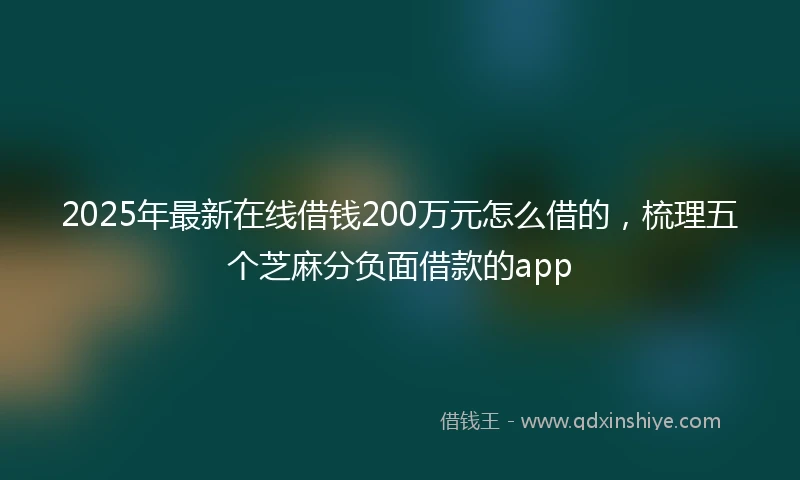 2025年最新在线借钱200万元怎么借的，梳理五个芝麻分负面借款的app