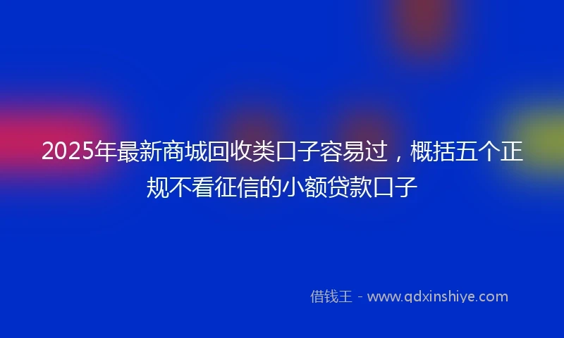2025年最新商城回收类口子容易过，概括五个正规不看征信的小额贷款口子