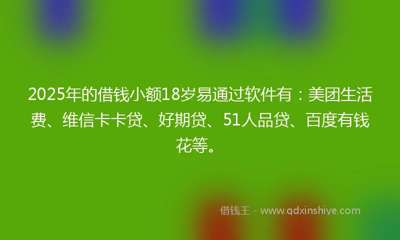 2025年的借钱小额18岁易通过软件有：美团生活费、维信卡卡贷、好期贷、51人品贷、百度有钱花等。