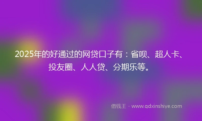 2025年的好通过的网贷口子有：省呗、超人卡、投友圈、人人贷、分期乐等。