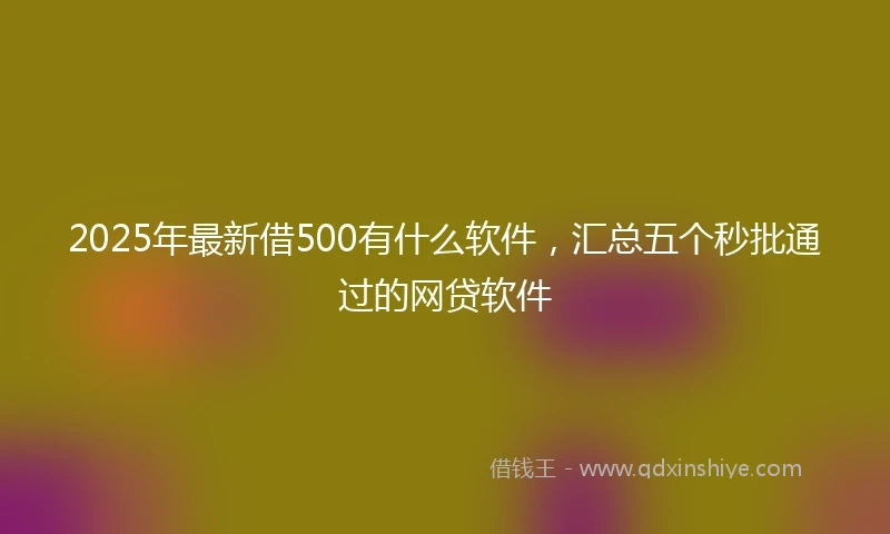 2025年最新借500有什么软件，汇总五个秒批通过的网贷软件