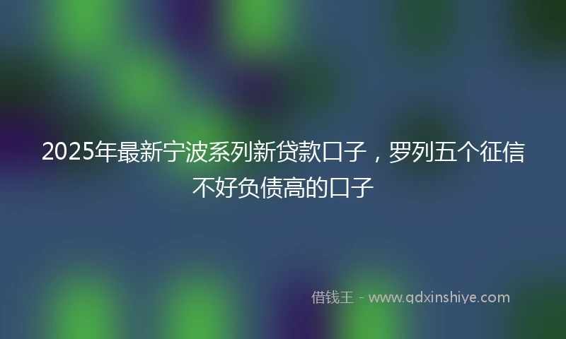 2025年最新宁波系列新贷款口子，罗列五个征信不好负债高的口子