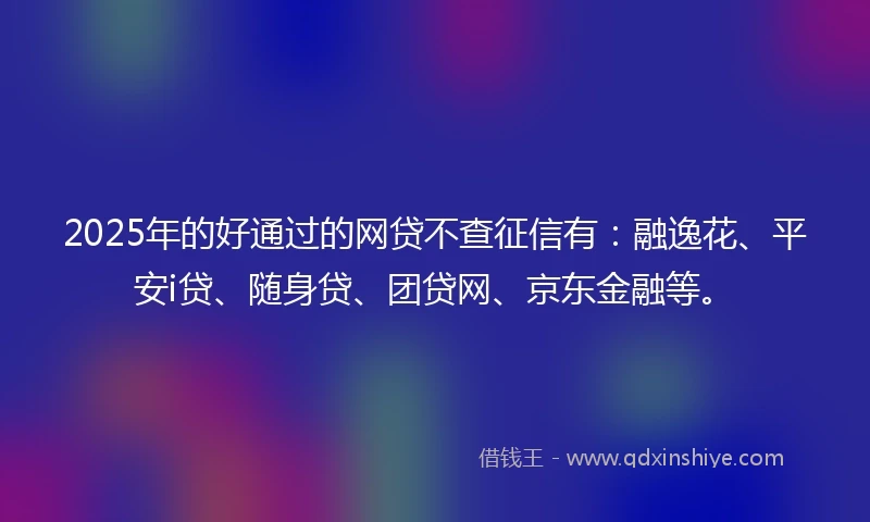 2025年的好通过的网贷不查征信有:融逸花、平安i贷、随身贷、团贷网、京东金融等。