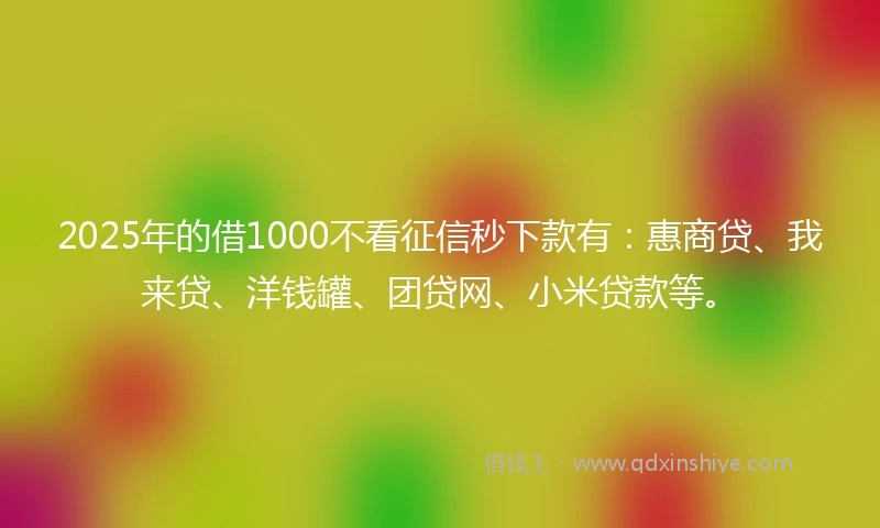 2025年的借1000不看征信秒下款有：惠商贷、我来贷、洋钱罐、团贷网、小米贷款等。