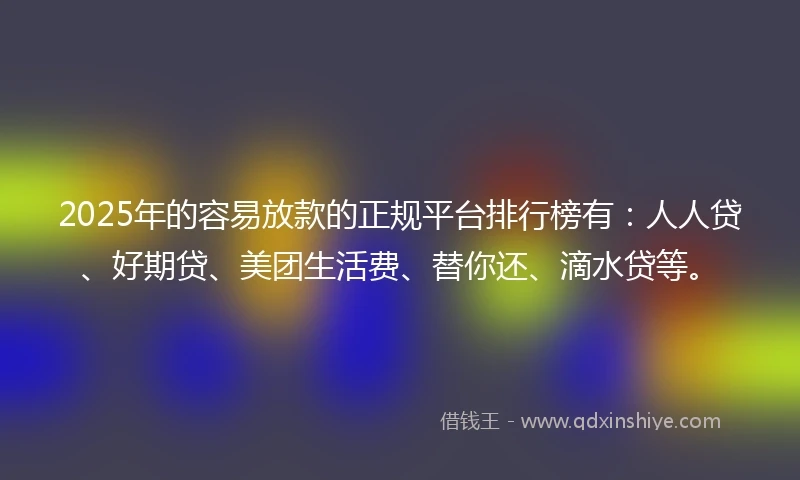 2025年的容易放款的正规平台排行榜有：人人贷、好期贷、美团生活费、替你还、滴水贷等。