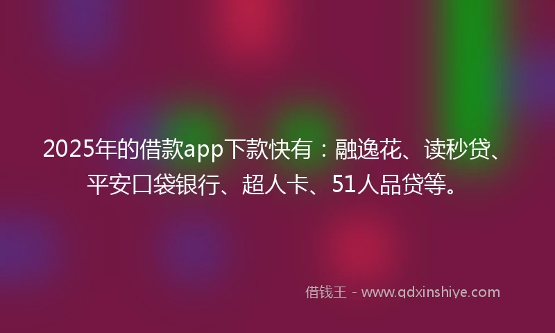 2025年的借款app下款快有：融逸花、读秒贷、平安口袋银行、超人卡、51人品贷等。