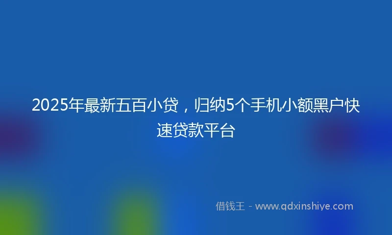 2025年最新五百小贷，归纳5个手机小额黑户快速贷款平台