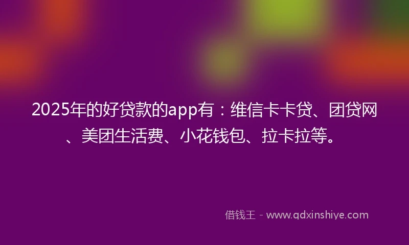2025年的好贷款的app有：维信卡卡贷、团贷网、美团生活费、小花钱包、拉卡拉等。