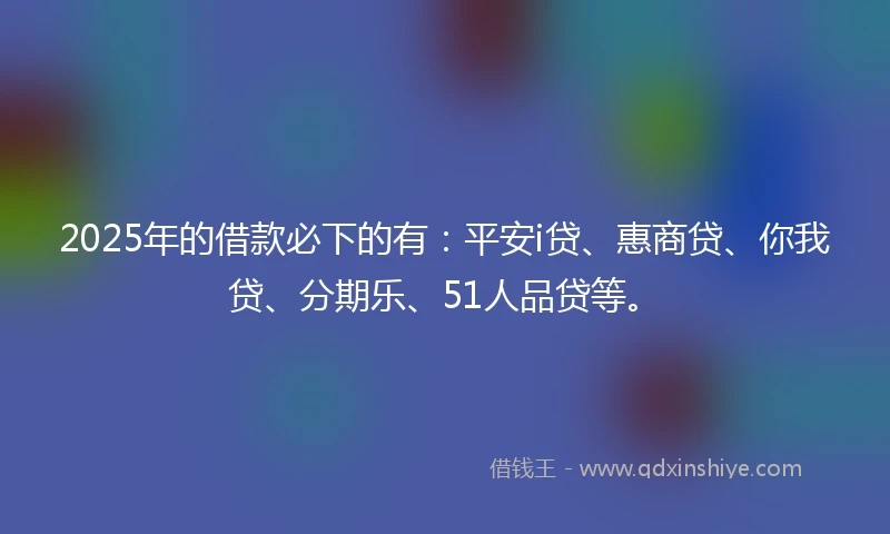 2025年的借款必下的有：平安i贷、惠商贷、你我贷、分期乐、51人品贷等。