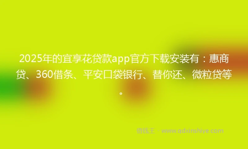 2025年的宜享花贷款app官方下载安装有：惠商贷、360借条、平安口袋银行、替你还、微粒贷等。