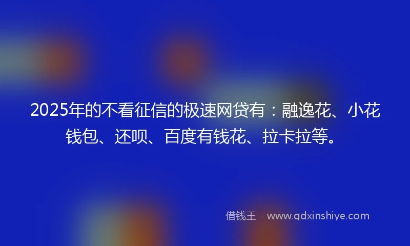 2025年的不看征信的极速网贷有：融逸花、小花钱包、还呗、百度有钱花、拉卡拉等。