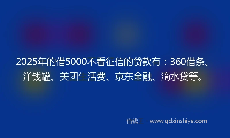 2025年的借5000不看征信的贷款有：360借条、洋钱罐、美团生活费、京东金融、滴水贷等。