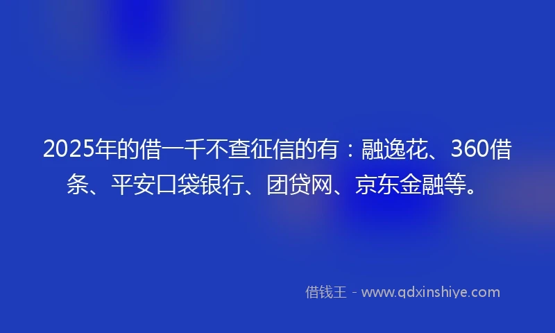 2025年的借一千不查征信的有：融逸花、360借条、平安口袋银行、团贷网、京东金融等。