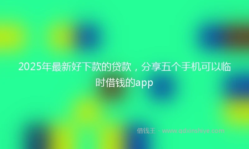 2025年最新好下款的贷款，分享五个手机可以临时借钱的app