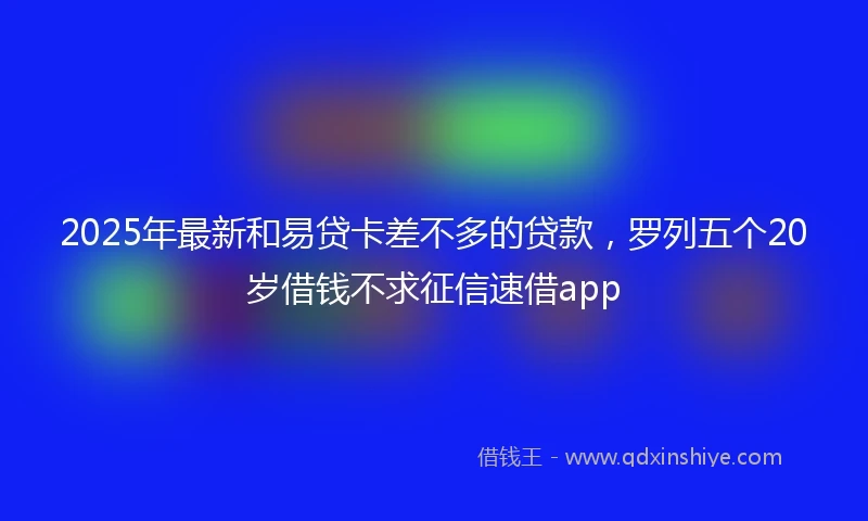 2025年最新和易贷卡差不多的贷款，罗列五个20岁借钱不求征信速借app