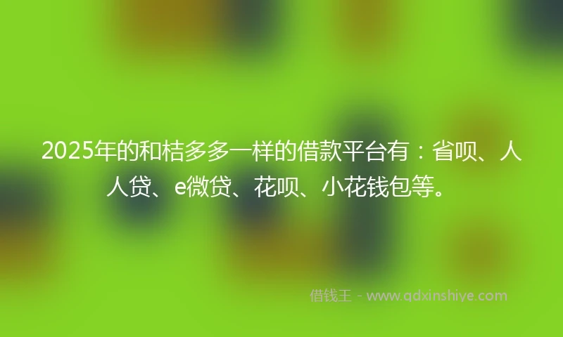 2025年的和桔多多一样的借款平台有：省呗、人人贷、e微贷、花呗、小花钱包等。