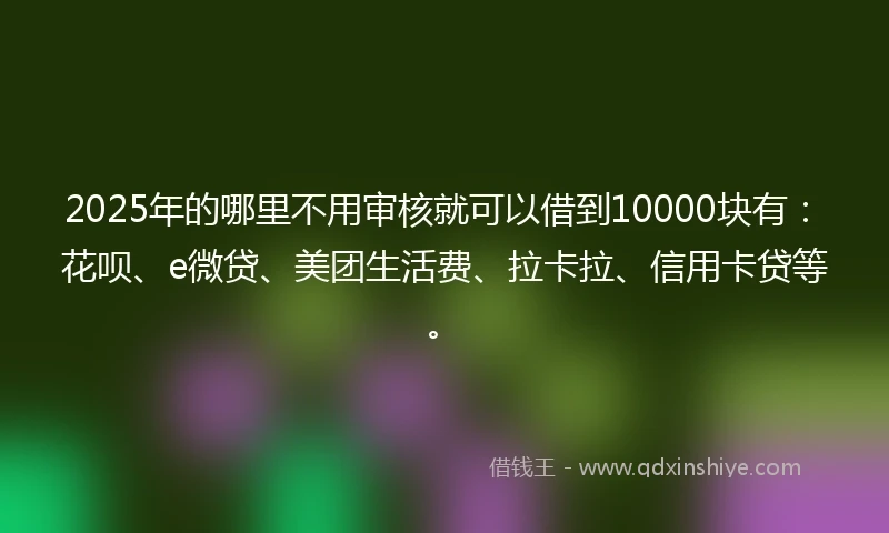 2025年的哪里不用审核就可以借到10000块有：花呗、e微贷、美团生活费、拉卡拉、信用卡贷等。