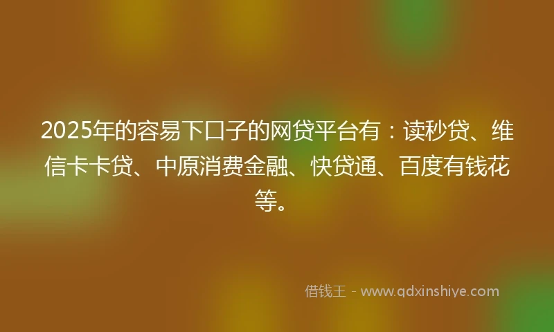 2025年的容易下口子的网贷平台有：读秒贷、维信卡卡贷、中原消费金融、快贷通、百度有钱花等。