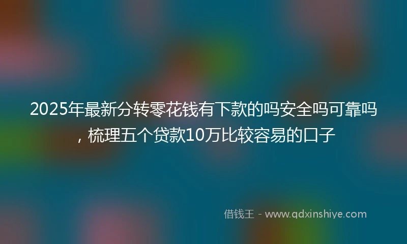 2025年最新分转零花钱有下款的吗安全吗可靠吗，梳理五个贷款10万比较容易的口子