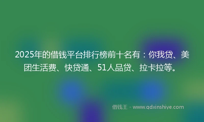 2025年的借钱平台排行榜前十名有：你我贷、美团生活费、快贷通、51人品贷、拉卡拉等。