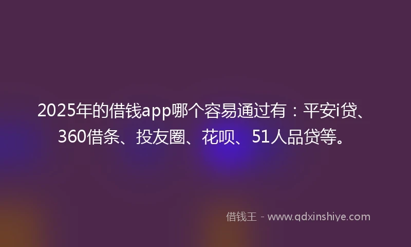 2025年的借钱app哪个容易通过有：平安i贷、360借条、投友圈、花呗、51人品贷等。